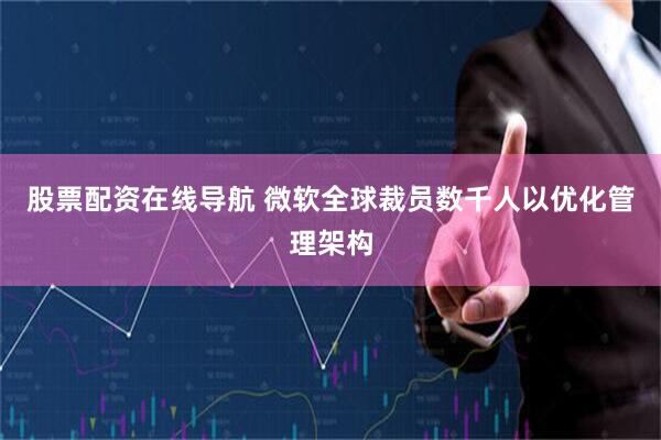 股票配资在线导航 微软全球裁员数千人以优化管理架构