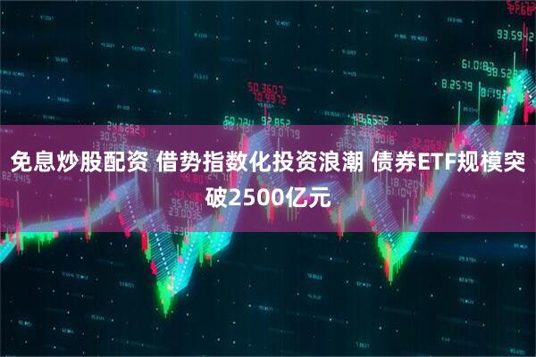 免息炒股配资 借势指数化投资浪潮 债券ETF规模突破2500亿元