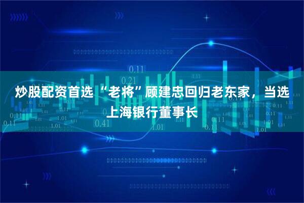 炒股配资首选 “老将”顾建忠回归老东家，当选上海银行董事长