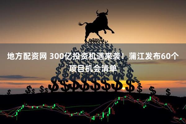 地方配资网 300亿投资机遇来袭！蒲江发布60个项目机会清单