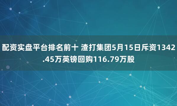 配资实盘平台排名前十 渣打集团5月15日斥资1342.45万英镑回购116.79万股