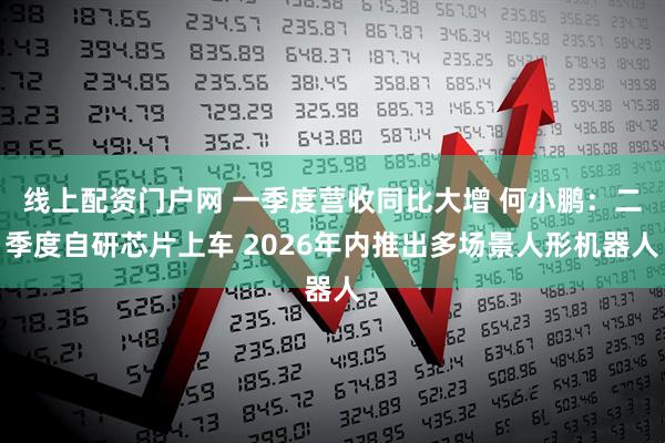 线上配资门户网 一季度营收同比大增 何小鹏：二季度自研芯片上车 2026年内推出多场景人形机器人