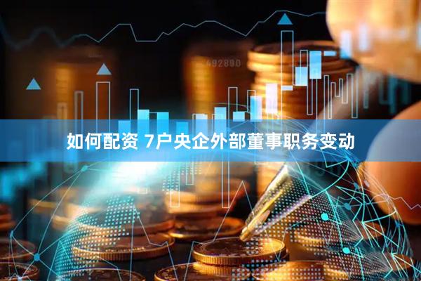 如何配资 7户央企外部董事职务变动