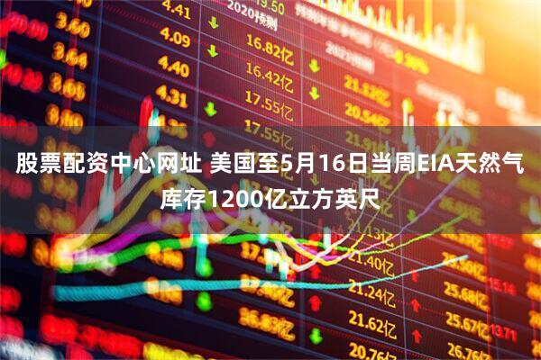 股票配资中心网址 美国至5月16日当周EIA天然气库存1200亿立方英尺