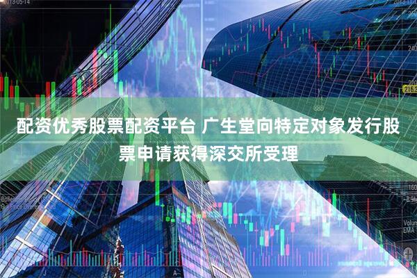 配资优秀股票配资平台 广生堂向特定对象发行股票申请获得深交所受理