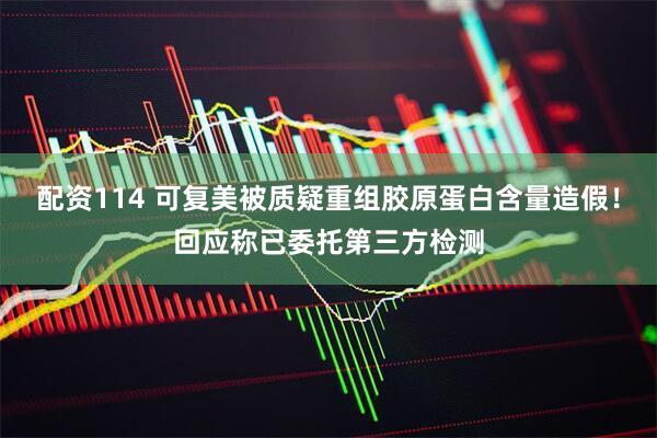 配资114 可复美被质疑重组胶原蛋白含量造假！回应称已委托第三方检测