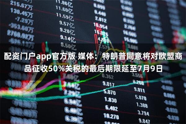 配资门户app官方版 媒体：特朗普同意将对欧盟商品征收50%关税的最后期限延至7月9日