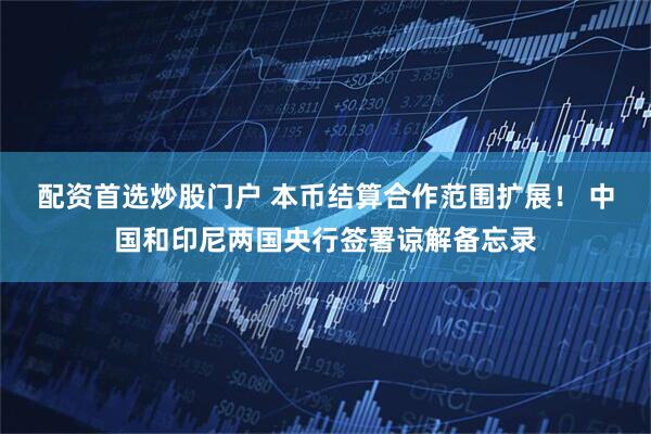 配资首选炒股门户 本币结算合作范围扩展！ 中国和印尼两国央行签署谅解备忘录