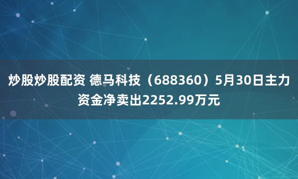 炒股炒股配资 德马科技（688360）5月30日主力资金净卖出2252.99万元