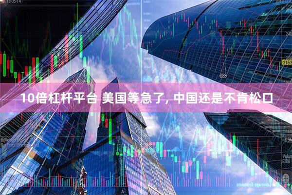 10倍杠杆平台 美国等急了, 中国还是不肯松口