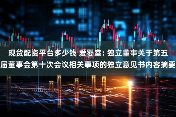 现货配资平台多少钱 爱婴室: 独立董事关于第五届董事会第十次会议相关事项的独立意见书内容摘要