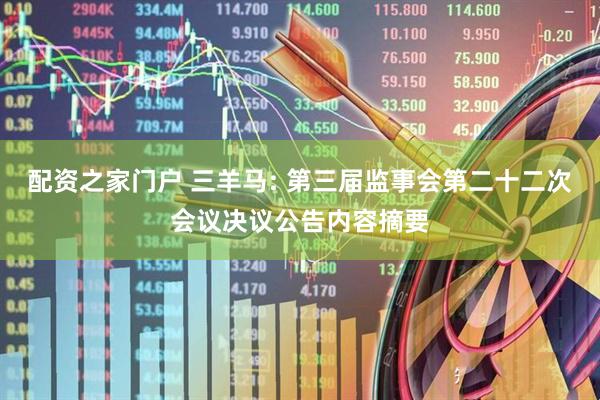 配资之家门户 三羊马: 第三届监事会第二十二次会议决议公告内容摘要