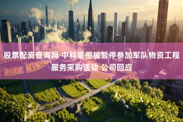 股票配资查询网 中科星图被暂停参加军队物资工程服务采购活动 公司回应