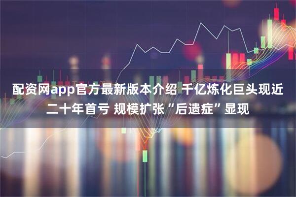 配资网app官方最新版本介绍 千亿炼化巨头现近二十年首亏 规模扩张“后遗症”显现