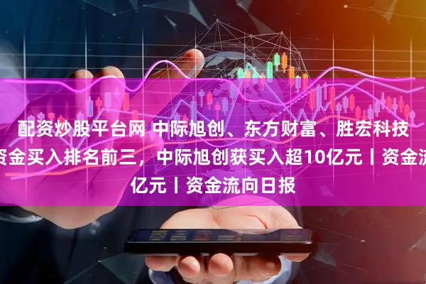 配资炒股平台网 中际旭创、东方财富、胜宏科技获融资资金买入排名前三，中际旭创获买入超10亿元丨资金流向日报