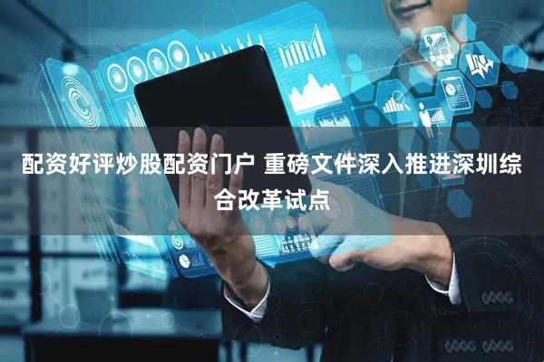 配资好评炒股配资门户 重磅文件深入推进深圳综合改革试点