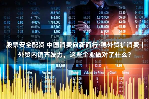 股票安全配资 中国消费向新而行·稳外贸扩消费｜外贸内销齐发力，这些企业做对了什么？
