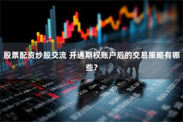 股票配资炒股交流 开通期权账户后的交易策略有哪些？