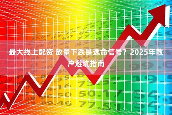 最大线上配资 放量下跌是逃命信号？2025年散户避坑指南