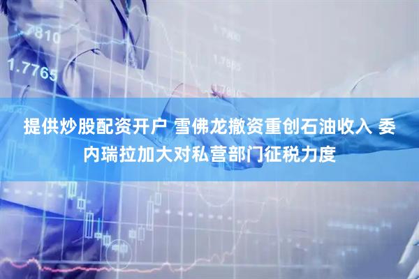 提供炒股配资开户 雪佛龙撤资重创石油收入 委内瑞拉加大对私营部门征税力度