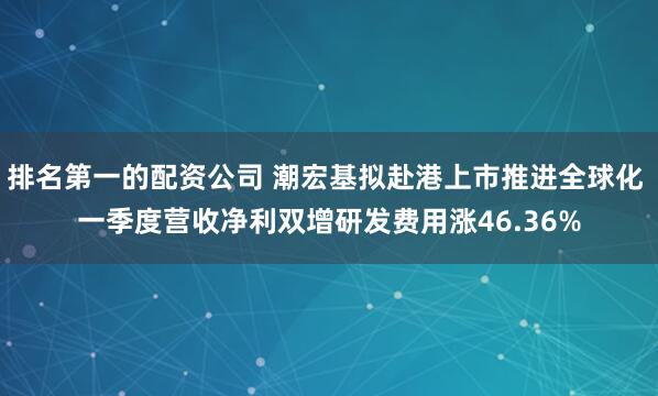 排名第一的配资公司 潮宏基拟赴港上市推进全球化 一季度营收净利双增研发费用涨46.36%