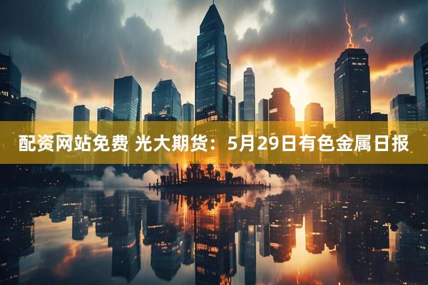配资网站免费 光大期货：5月29日有色金属日报