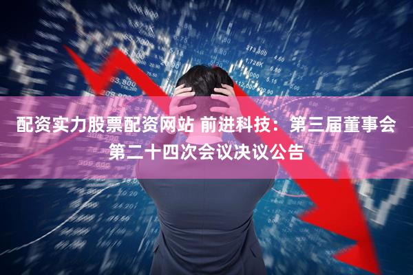 配资实力股票配资网站 前进科技：第三届董事会第二十四次会议决议公告