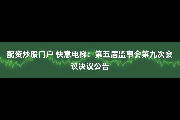 配资炒股门户 快意电梯：第五届监事会第九次会议决议公告