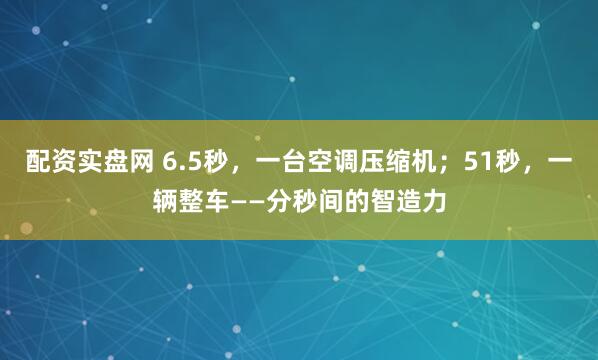 配资实盘网 6.5秒，一台空调压缩机；51秒，一辆整车——分秒间的智造力