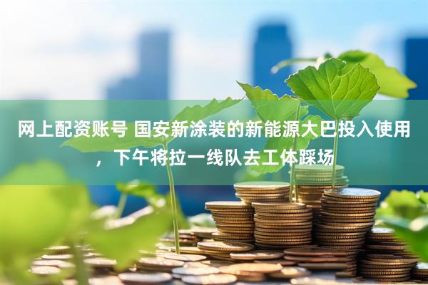 网上配资账号 国安新涂装的新能源大巴投入使用，下午将拉一线队去工体踩场