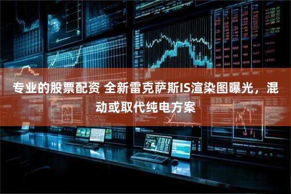 专业的股票配资 全新雷克萨斯IS渲染图曝光，混动或取代纯电方案