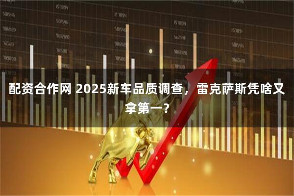 配资合作网 2025新车品质调查，雷克萨斯凭啥又拿第一？