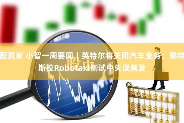 配资家 小智一周要闻｜英特尔将关闭汽车业务；曝特斯拉Robotaxi测试中失误频发