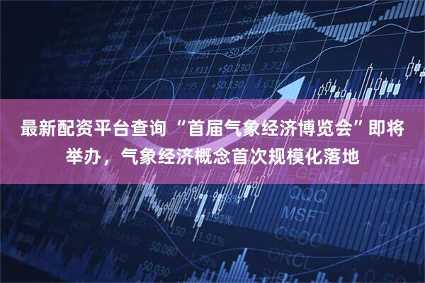 最新配资平台查询 “首届气象经济博览会”即将举办，气象经济概念首次规模化落地
