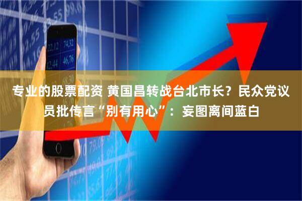 专业的股票配资 黄国昌转战台北市长？民众党议员批传言“别有用心”：妄图离间蓝白