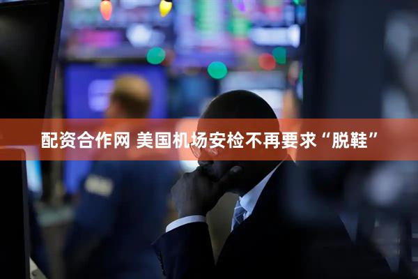 配资合作网 美国机场安检不再要求“脱鞋”