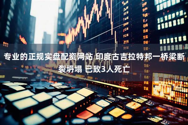 专业的正规实盘配资网站 印度古吉拉特邦一桥梁断裂坍塌 已致3人死亡