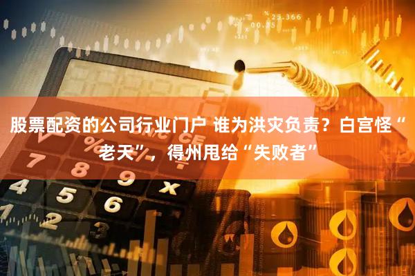 股票配资的公司行业门户 谁为洪灾负责？白宫怪“老天”，得州甩给“失败者”