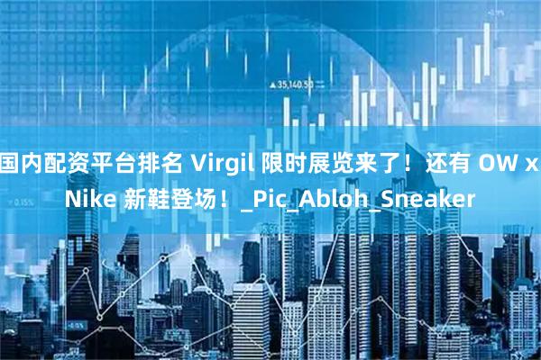 国内配资平台排名 Virgil 限时展览来了！还有 OW x Nike 新鞋登场！_Pic_Abloh_Sneaker