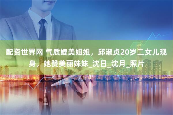配资世界网 气质媲美姐姐，邱淑贞20岁二女儿现身，她赞美丽妹妹_沈日_沈月_照片