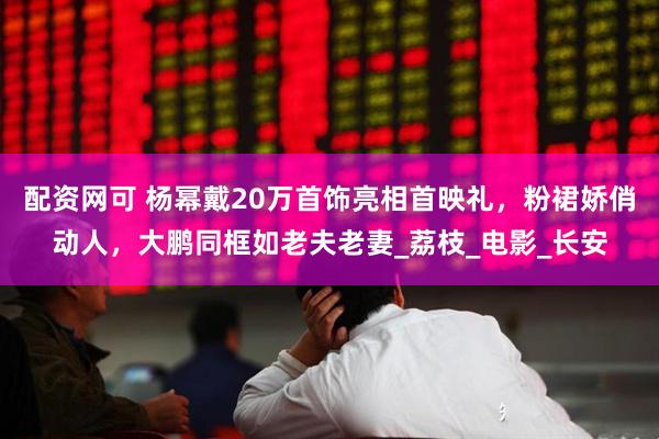 配资网可 杨幂戴20万首饰亮相首映礼，粉裙娇俏动人，大鹏同框如老夫老妻_荔枝_电影_长安