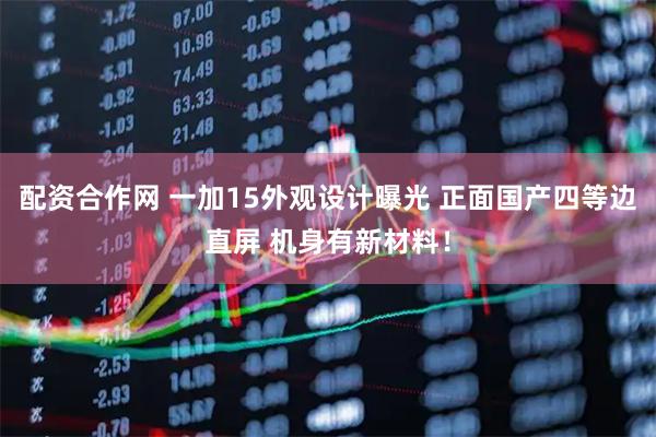 配资合作网 一加15外观设计曝光 正面国产四等边直屏 机身有新材料！
