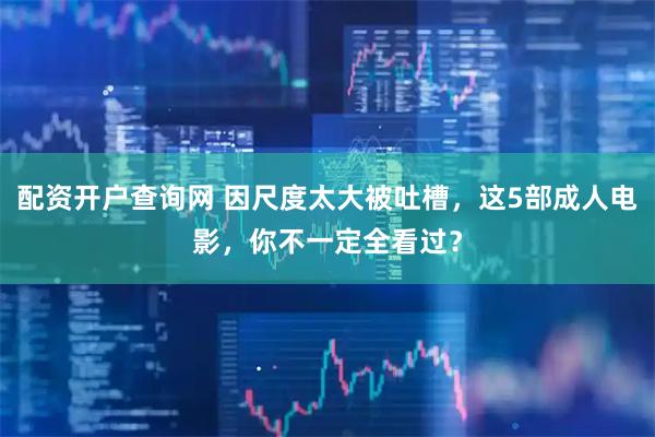 配资开户查询网 因尺度太大被吐槽，这5部成人电影，你不一定全看过？