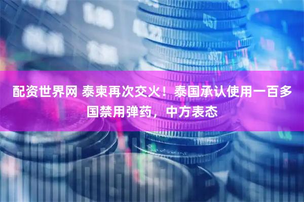 配资世界网 泰柬再次交火！泰国承认使用一百多国禁用弹药，中方表态