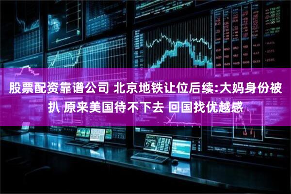 股票配资靠谱公司 北京地铁让位后续:大妈身份被扒 原来美国待不下去 回国找优越感